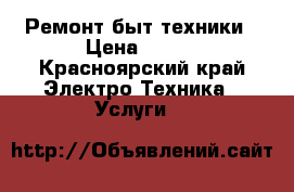 Ремонт быт техники › Цена ­ 300 - Красноярский край Электро-Техника » Услуги   